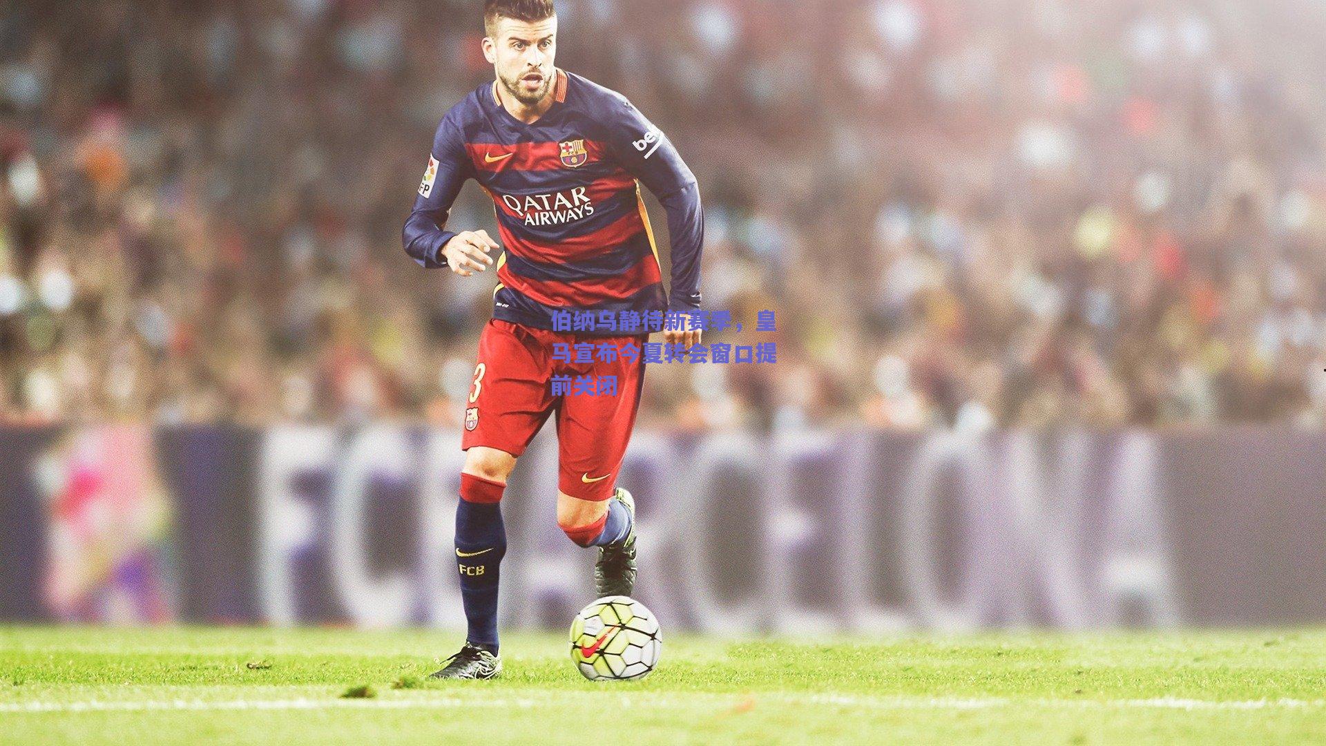 伯纳乌静待新赛季，皇马宣布今夏转会窗口提前关闭