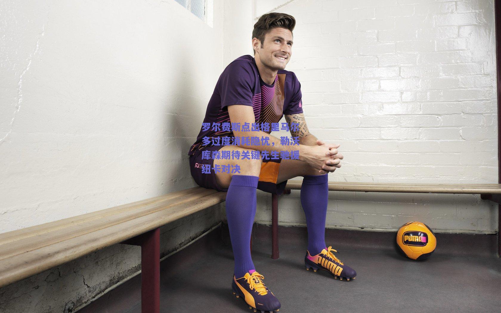 罗尔费斯点出格里马尔多过度消耗隐忧，勒沃库森期待关键先生驰援纽卡对决